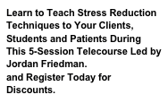 Learn to Teach Stress Reduction Techniques to Your Clients, Students and Patients During This 5-Session Telecourse Led by Jordan Friedman. Find out more and Register Today for Discounts.